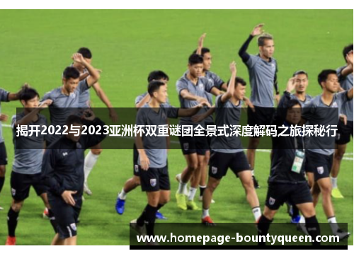 揭开2022与2023亚洲杯双重谜团全景式深度解码之旅探秘行 揭开2022与2023亚洲杯双重谜团全景式深度解码之旅探秘行