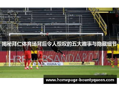 揭秘拜仁体育场背后令人惊叹的五大趣事与隐藏细节