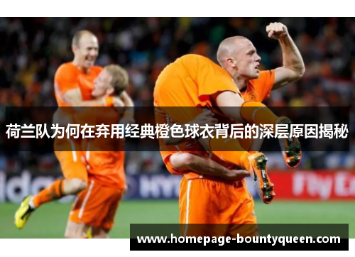 荷兰队为何在弃用经典橙色球衣背后的深层原因揭秘 荷兰队为何在弃用经典橙色球衣背后的深层原因揭秘