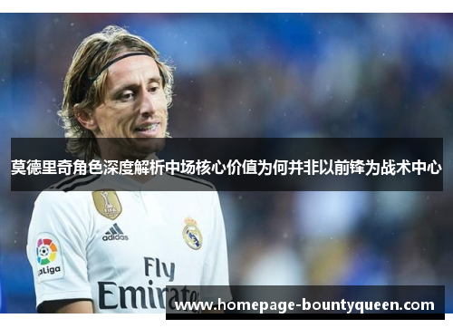 莫德里奇角色深度解析中场核心价值为何并非以前锋为战术中心 莫德里奇角色深度解析中场核心价值为何并非以前锋为战术中心