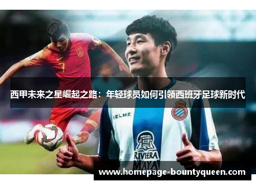 西甲未来之星崛起之路:年轻球员如何引领西班牙足球新时代 西甲未来之星崛起之路:年轻球员如何引领西班牙足球新时代