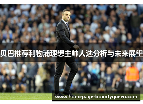 贝巴推荐利物浦理想主帅人选分析与未来展望 贝巴推荐利物浦理想主帅人选分析与未来展望