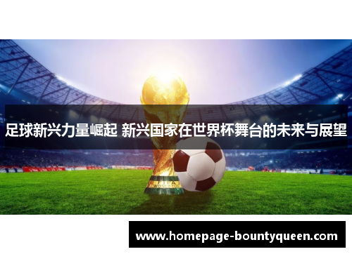 足球新兴力量崛起 新兴国家在世界杯舞台的未来与展望