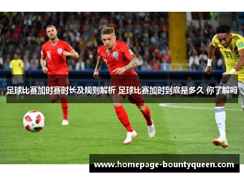 足球比赛加时赛时长及规则解析 足球比赛加时到底是多久 你了解吗 足球比赛加时赛时长及规则解析 足球比赛加时到底是多久 你了解吗