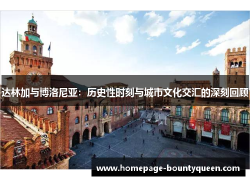 达林加与博洛尼亚:历史性时刻与城市文化交汇的深刻回顾 达林加与博洛尼亚:历史性时刻与城市文化交汇的深刻回顾