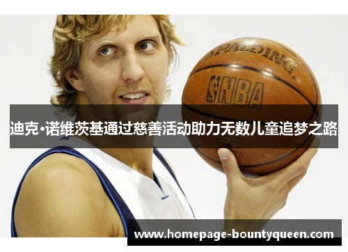 迪克·诺维茨基通过慈善活动助力无数儿童追梦之路 迪克·诺维茨基通过慈善活动助力无数儿童追梦之路