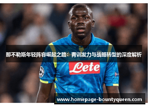 那不勒斯年轻阵容崛起之路：青训发力与战略转型的深度解析