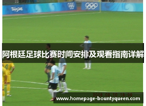 阿根廷足球比赛时间安排及观看指南详解 阿根廷足球比赛时间安排及观看指南详解