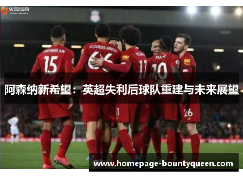 阿森纳新希望：英超失利后球队重建与未来展望