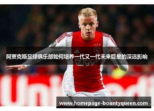 阿贾克斯足球俱乐部如何培养一代又一代未来巨星的深远影响 阿贾克斯足球俱乐部如何培养一代又一代未来巨星的深远影响