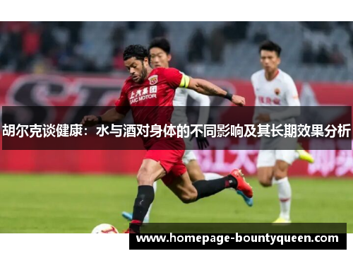 胡尔克谈健康：水与酒对身体的不同影响及其长期效果分析