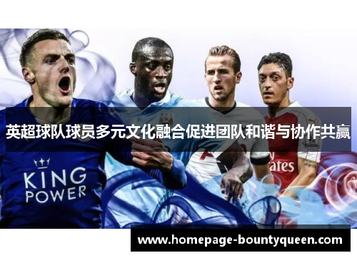英超球队球员多元文化融合促进团队和谐与协作共赢 英超球队球员多元文化融合促进团队和谐与协作共赢