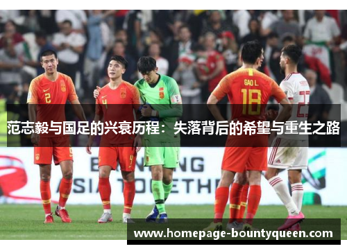 范志毅与国足的兴衰历程：失落背后的希望与重生之路