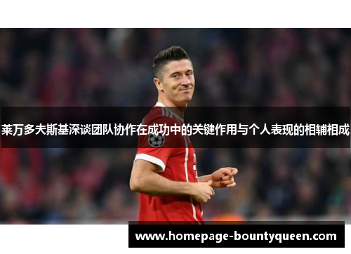 莱万多夫斯基深谈团队协作在成功中的关键作用与个人表现的相辅相成