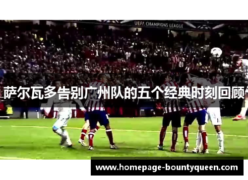 萨尔瓦多告别广州队的五个经典时刻回顾