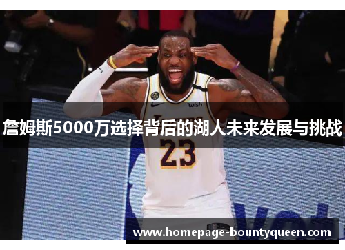 詹姆斯5000万选择背后的湖人未来发展与挑战