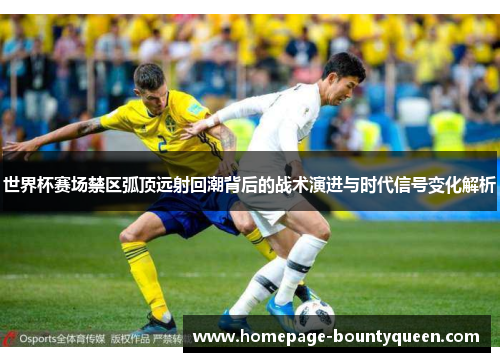 世界杯赛场禁区弧顶远射回潮背后的战术演进与时代信号变化解析 世界杯赛场禁区弧顶远射回潮背后的战术演进与时代信号变化解析