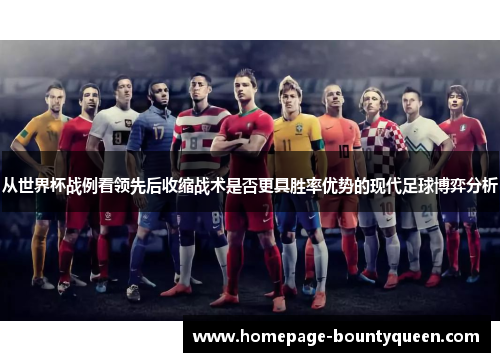 从世界杯战例看领先后收缩战术是否更具胜率优势的现代足球博弈分析 从世界杯战例看领先后收缩战术是否更具胜率优势的现代足球博弈分析