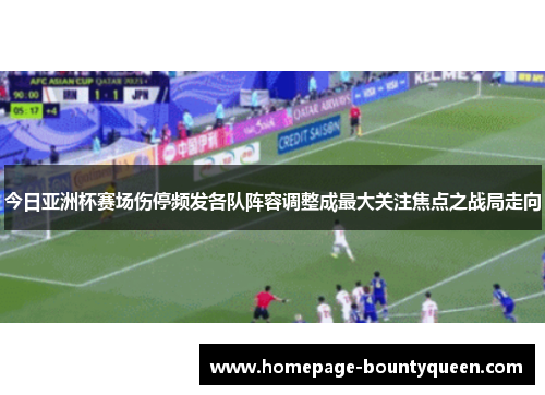 今日亚洲杯赛场伤停频发各队阵容调整成最大关注焦点之战局走向 今日亚洲杯赛场伤停频发各队阵容调整成最大关注焦点之战局走向