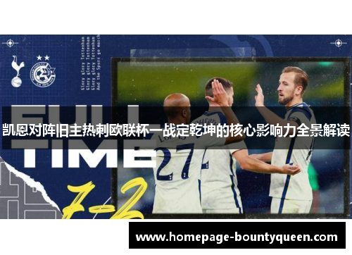 凯恩对阵旧主热刺欧联杯一战定乾坤的核心影响力全景解读 凯恩对阵旧主热刺欧联杯一战定乾坤的核心影响力全景解读