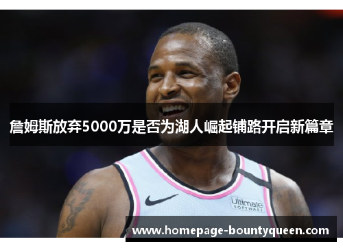 詹姆斯放弃5000万是否为湖人崛起铺路开启新篇章 詹姆斯放弃5000万是否为湖人崛起铺路开启新篇章