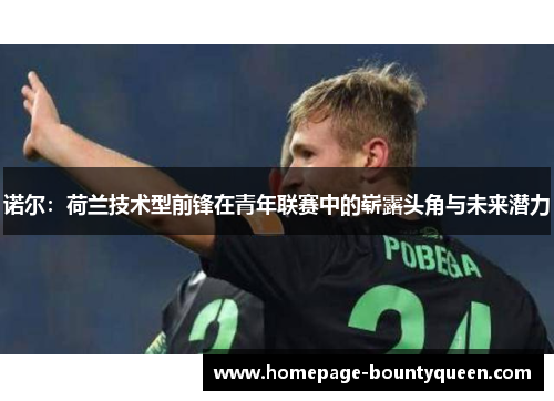 诺尔：荷兰技术型前锋在青年联赛中的崭露头角与未来潜力