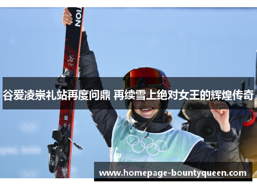 谷爱凌崇礼站再度问鼎 再续雪上绝对女王的辉煌传奇 谷爱凌崇礼站再度问鼎 再续雪上绝对女王的辉煌传奇