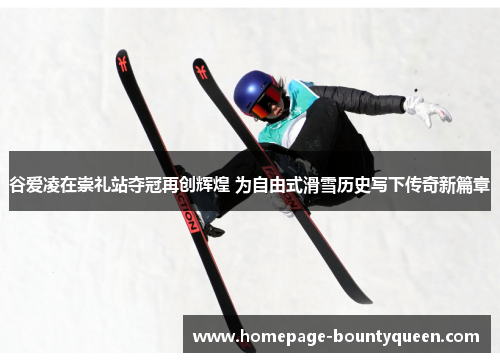 谷爱凌在崇礼站夺冠再创辉煌 为自由式滑雪历史写下传奇新篇章 谷爱凌在崇礼站夺冠再创辉煌 为自由式滑雪历史写下传奇新篇章