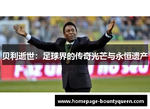 贝利逝世:足球界的传奇光芒与永恒遗产 贝利逝世:足球界的传奇光芒与永恒遗产