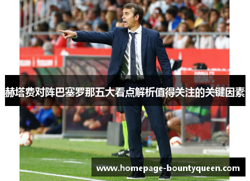 赫塔费对阵巴塞罗那五大看点解析值得关注的关键因素