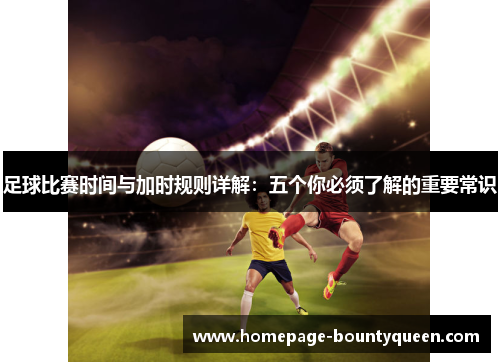 足球比赛时间与加时规则详解:五个你必须了解的重要常识 足球比赛时间与加时规则详解:五个你必须了解的重要常识