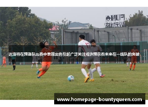 达洛特在预备队比赛中表现出色引起广泛关注或许预示着未来在一线队的突破