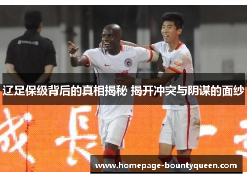 辽足保级背后的真相揭秘 揭开冲突与阴谋的面纱 辽足保级背后的真相揭秘 揭开冲突与阴谋的面纱