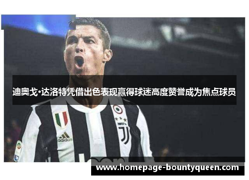 迪奥戈·达洛特凭借出色表现赢得球迷高度赞誉成为焦点球员 迪奥戈·达洛特凭借出色表现赢得球迷高度赞誉成为焦点球员