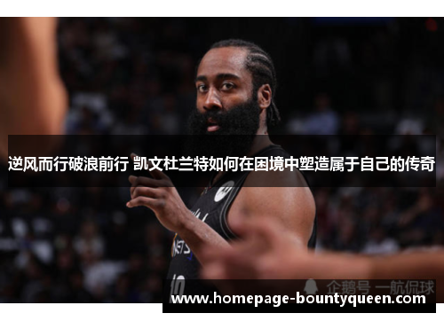 逆风而行破浪前行 凯文杜兰特如何在困境中塑造属于自己的传奇 逆风而行破浪前行 凯文杜兰特如何在困境中塑造属于自己的传奇