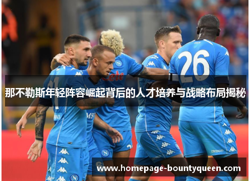 那不勒斯年轻阵容崛起背后的人才培养与战略布局揭秘 那不勒斯年轻阵容崛起背后的人才培养与战略布局揭秘