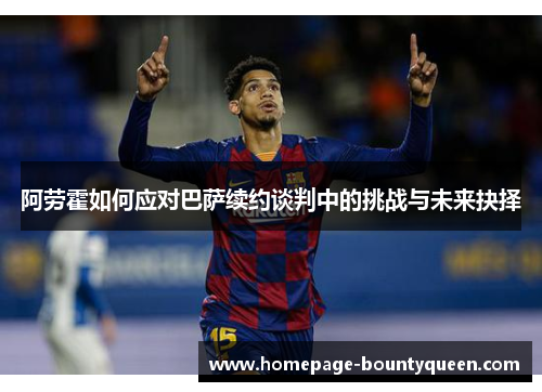 阿劳霍如何应对巴萨续约谈判中的挑战与未来抉择