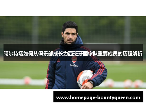 阿尔特塔如何从俱乐部成长为西班牙国家队重要成员的历程解析