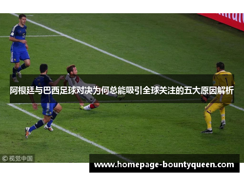 阿根廷与巴西足球对决为何总能吸引全球关注的五大原因解析 阿根廷与巴西足球对决为何总能吸引全球关注的五大原因解析