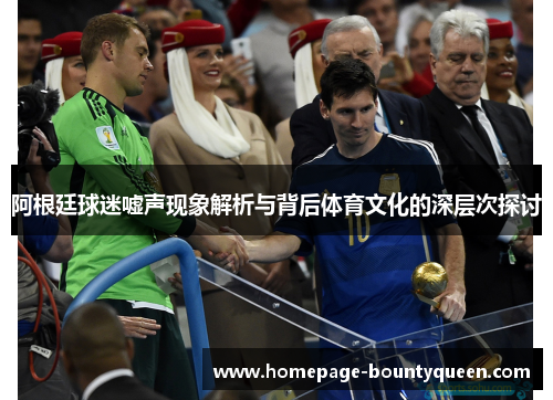 阿根廷球迷嘘声现象解析与背后体育文化的深层次探讨