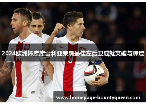 2024欧洲杯库库雷利亚荣膺最佳左后卫成就突破与辉煌 2024欧洲杯库库雷利亚荣膺最佳左后卫成就突破与辉煌
