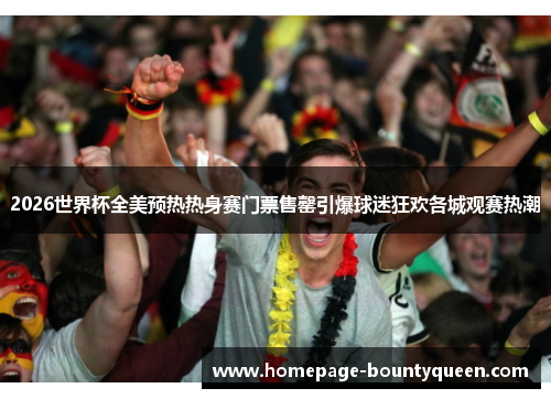 2026世界杯全美预热热身赛门票售罄引爆球迷狂欢各城观赛热潮