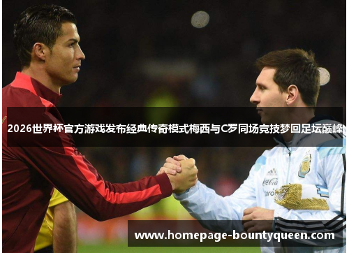 2026世界杯官方游戏发布经典传奇模式梅西与C罗同场竞技梦回足坛巅峰 2026世界杯官方游戏发布经典传奇模式梅西与C罗同场竞技梦回足坛巅峰