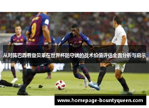 从对阵巴西看登贝莱在世界杯防守端的战术价值评估全面分析与启示