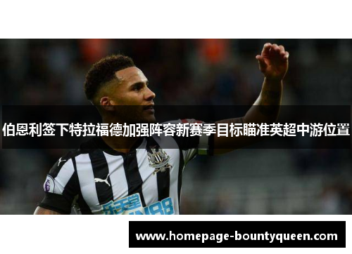 伯恩利签下特拉福德加强阵容新赛季目标瞄准英超中游位置 伯恩利签下特拉福德加强阵容新赛季目标瞄准英超中游位置