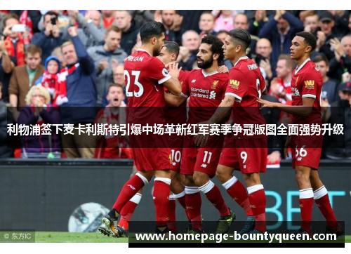 利物浦签下麦卡利斯特引爆中场革新红军赛季争冠版图全面强势升级