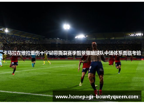 卡马拉在维拉重伤十字韧带撕裂赛季前景骤暗球队中场体系面临考验