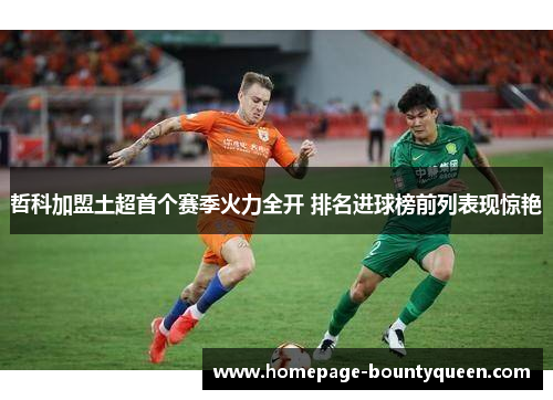 哲科加盟土超首个赛季火力全开 排名进球榜前列表现惊艳