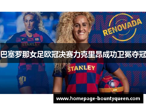 巴塞罗那女足欧冠决赛力克里昂成功卫冕夺冠