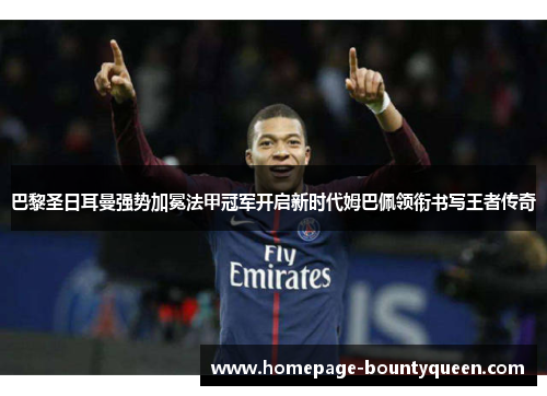 巴黎圣日耳曼强势加冕法甲冠军开启新时代姆巴佩领衔书写王者传奇